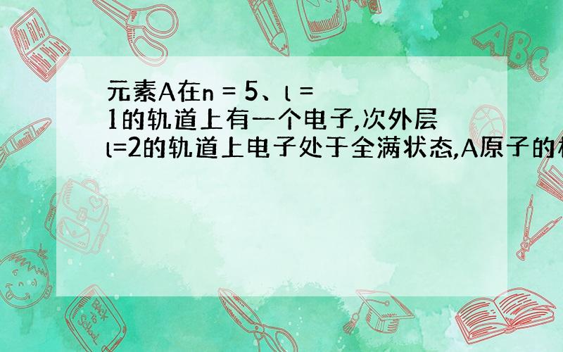 元素A在n = 5、l = 1的轨道上有一个电子,次外层l=2的轨道上电子处于全满状态,A原子的核外电子排布式,价