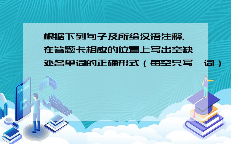 根据下列句子及所给汉语注释，在答题卡相应的位置上写出空缺处各单词的正确形式（每空只写一词）