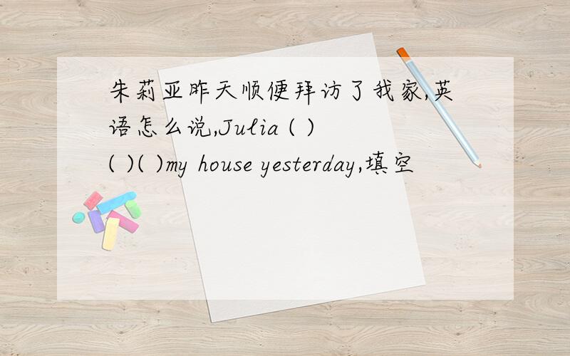 朱莉亚昨天顺便拜访了我家,英语怎么说,Julia ( )( )( )my house yesterday,填空