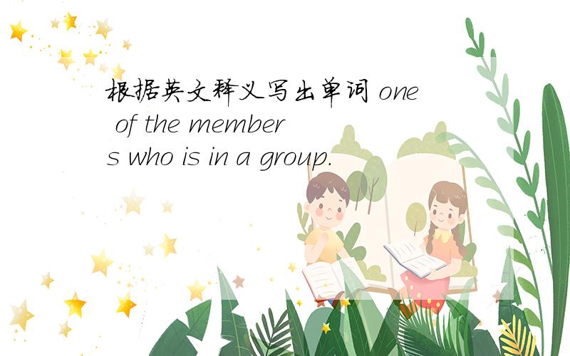 根据英文释义写出单词 one of the members who is in a group.