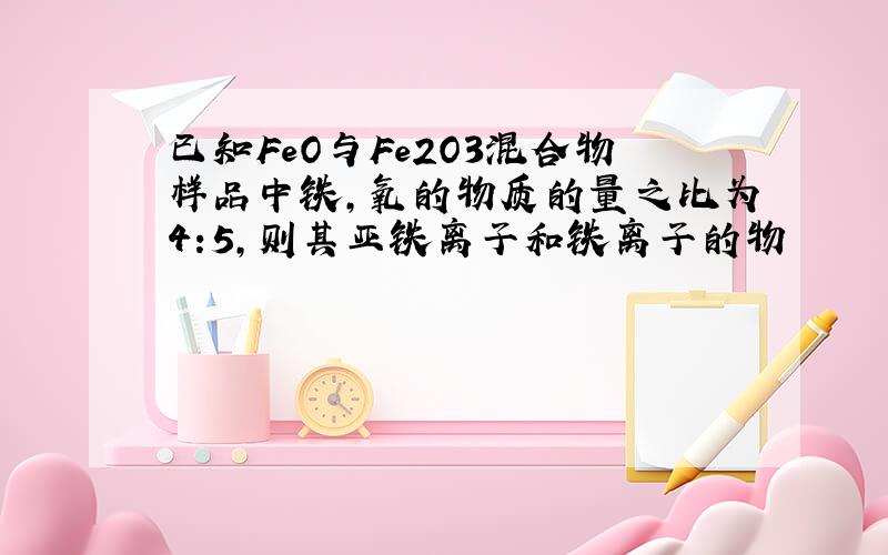 已知FeO与Fe2O3混合物样品中铁,氧的物质的量之比为4:5,则其亚铁离子和铁离子的物