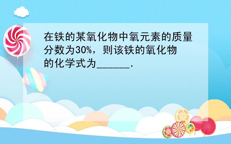 在铁的某氧化物中氧元素的质量分数为30%，则该铁的氧化物的化学式为______．