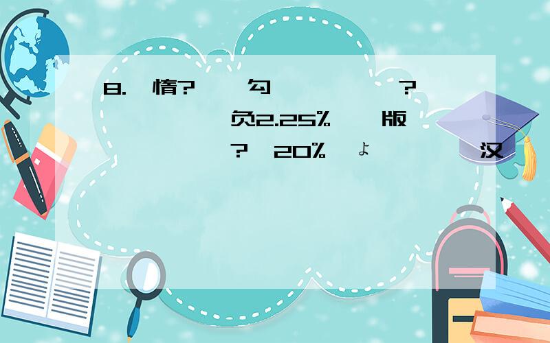 8.閾惰?浜屽勾瀹氭湡瀛樻?鐨勫埄鐜囦负2.25%,鍒版湡鍚庡埄鎭?殑20%浜ょ◣,鏌愪汉瀛樺叆1000鍏?浜屽勾鍚庡