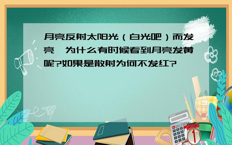 月亮反射太阳光（白光吧）而发亮,为什么有时候看到月亮发黄呢?如果是散射为何不发红?