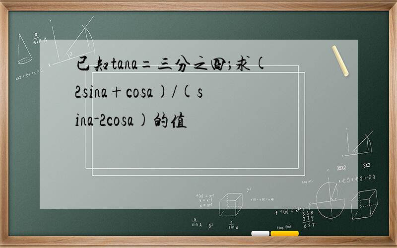 已知tana=三分之四；求(2sina+cosa)/(sina-2cosa)的值