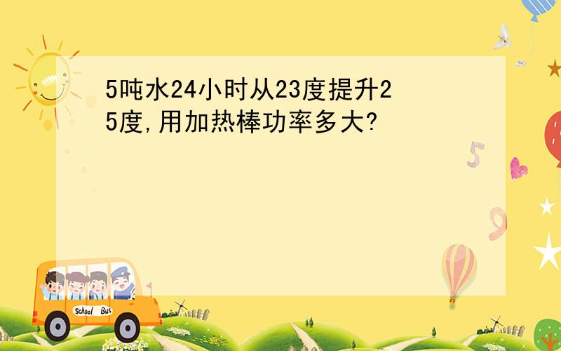 5吨水24小时从23度提升25度,用加热棒功率多大?