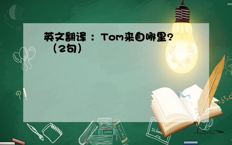 英文翻译 ：Tom来自哪里? （2句）