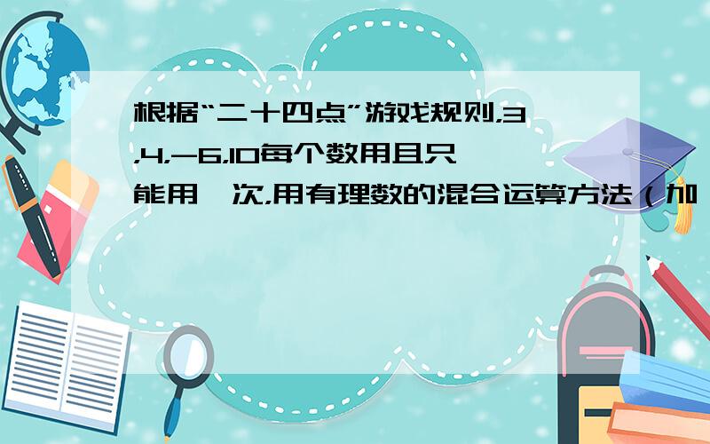 根据“二十四点”游戏规则，3，4，-6，10每个数用且只能用一次，用有理数的混合运算方法（加、减、乘、除）写出两个不同的