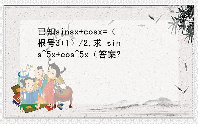 已知sinsx+cosx=（根号3+1）/2,求 sins^5x+cos^5x（答案?