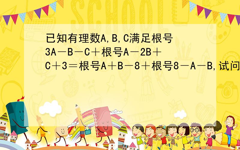 已知有理数A,B,C满足根号3A－B－C＋根号A－2B＋C＋3＝根号A＋B－8＋根号8－A－B,试问