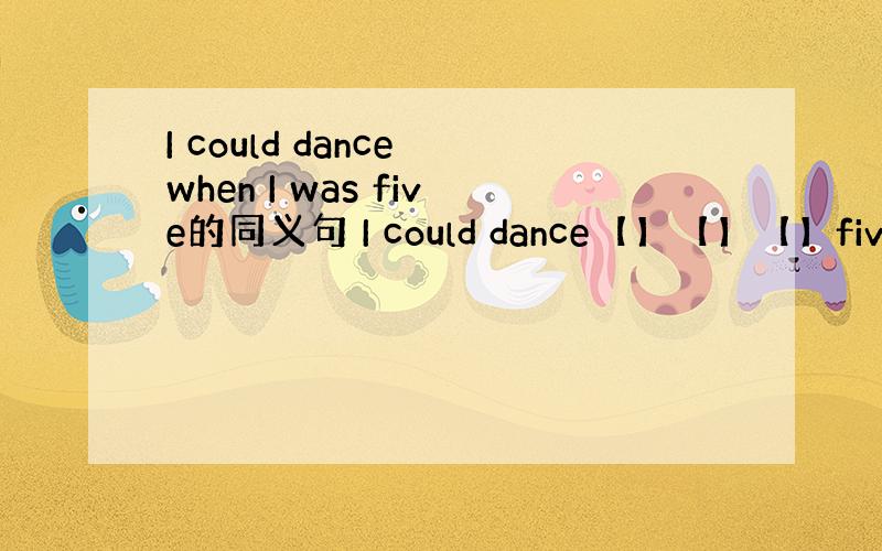 I could dance when I was five的同义句 I could dance【】【】【】five