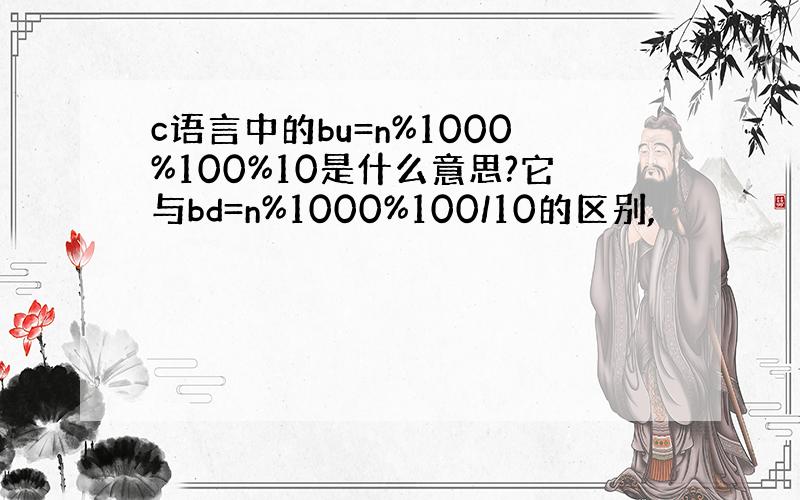 c语言中的bu=n%1000%100%10是什么意思?它与bd=n%1000%100/10的区别,