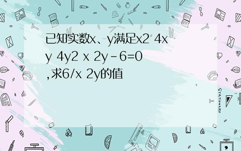 已知实数x、y满足x2 4xy 4y2 x 2y-6=0,求6/x 2y的值