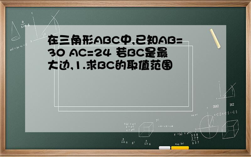 在三角形ABC中,已知AB=30 AC=24 若BC是最大边,1.求BC的取值范围