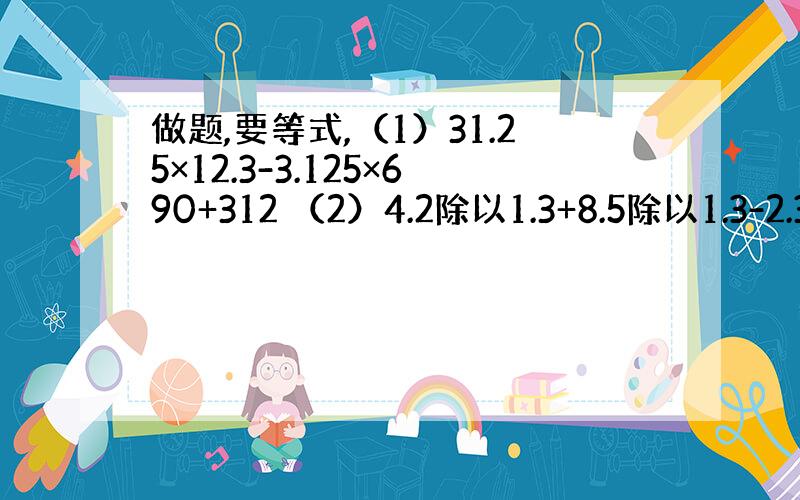 做题,要等式,（1）31.25×12.3-3.125×690+312 （2）4.2除以1.3+8.5除以1.3-2.3除