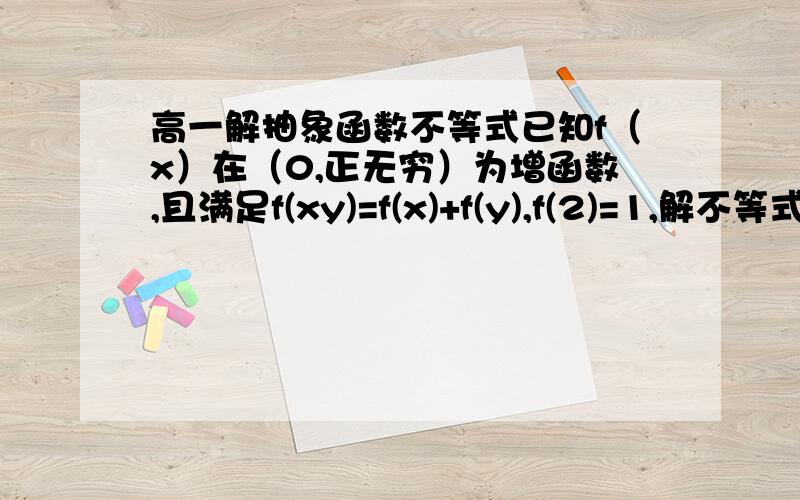 高一解抽象函数不等式已知f（x）在（0,正无穷）为增函数,且满足f(xy)=f(x)+f(y),f(2)=1,解不等式f