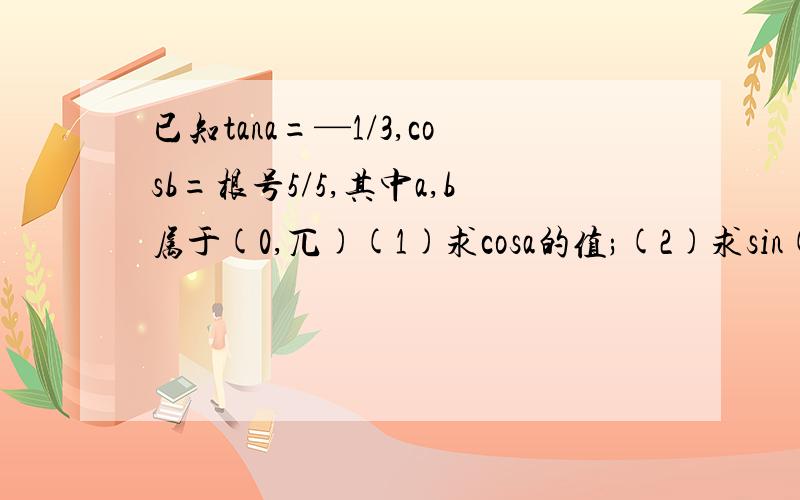 已知tana=—1/3,cosb=根号5/5,其中a,b属于(0,兀)(1)求cosa的值;(2)求sin(a+b)的值