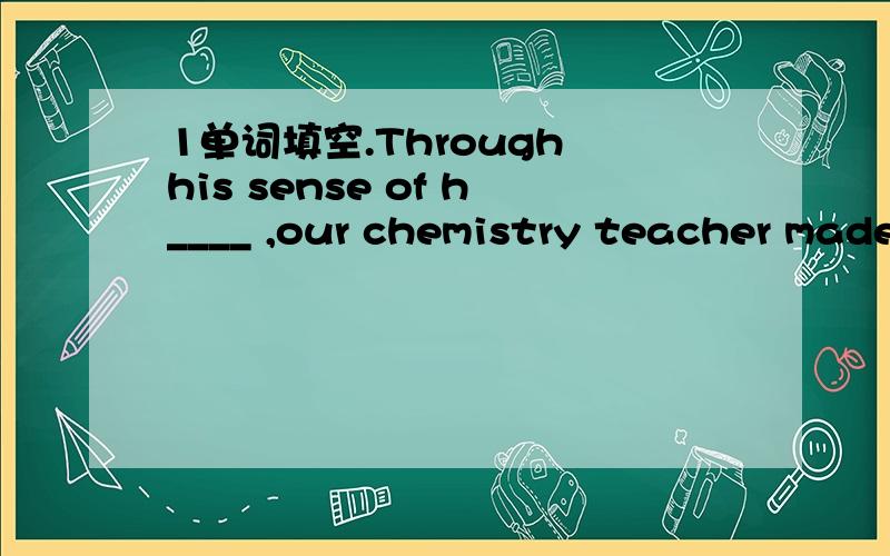 1单词填空.Through his sense of h____ ,our chemistry teacher made