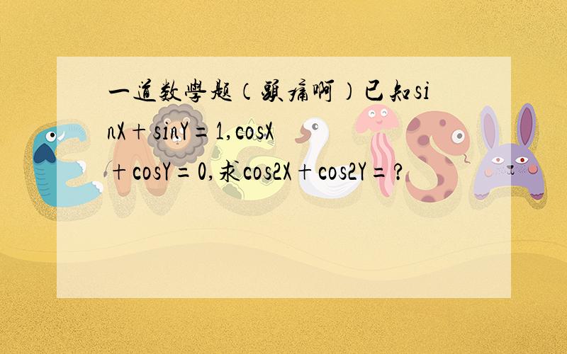 一道数学题（头痛啊）已知sinX+sinY=1,cosX+cosY=0,求cos2X+cos2Y=?