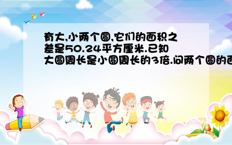 有大,小两个圆,它们的面积之差是50.24平方厘米.已知大圆周长是小圆周长的3倍.问两个圆的面积各是多少?