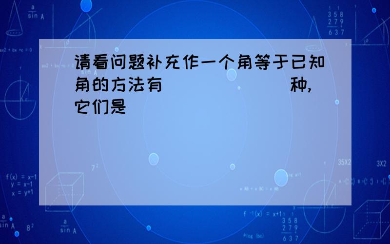 请看问题补充作一个角等于已知角的方法有_______种,它们是_______________.∠a为锐角,则∠a的取值范