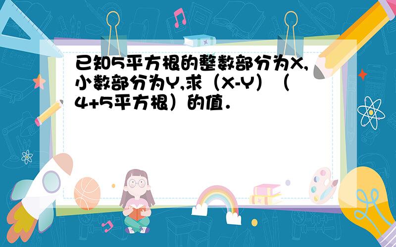 已知5平方根的整数部分为X,小数部分为Y,求（X-Y）（4+5平方根）的值．