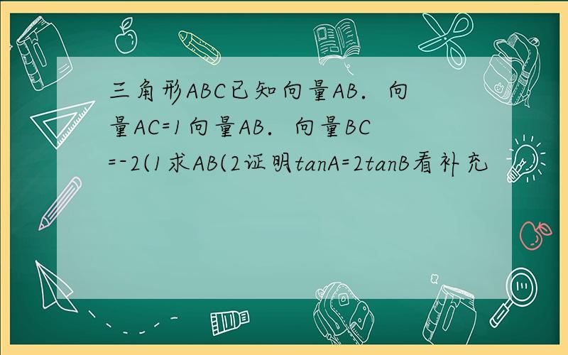 三角形ABC已知向量AB．向量AC=1向量AB．向量BC=-2(1求AB(2证明tanA=2tanB看补充