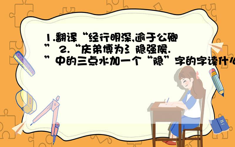 1.翻译“经行明深,逾于公卿” 2.“庆弟博为氵隐强侯.”中的三点水加一个“隐”字的字读什么音?