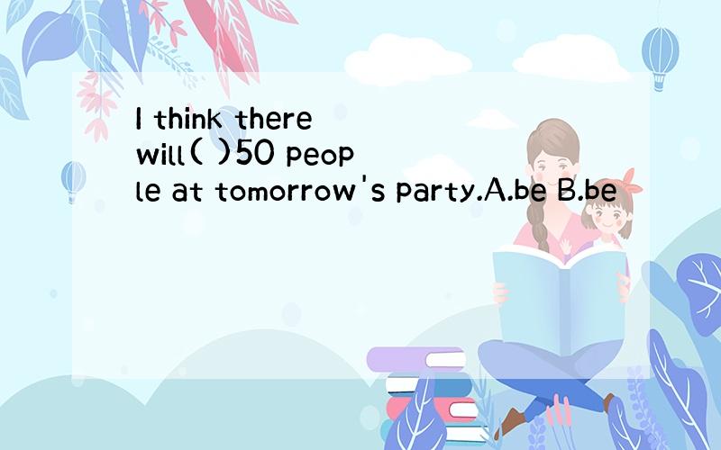 I think there will( )50 people at tomorrow's party.A.be B.be