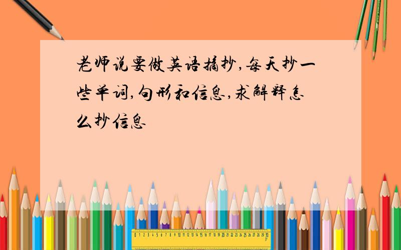 老师说要做英语摘抄,每天抄一些单词,句形和信息,求解释怎么抄信息