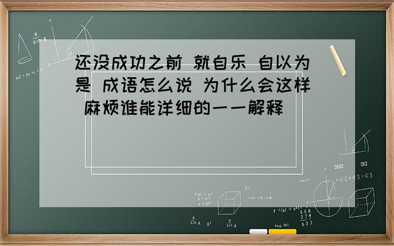 还没成功之前 就自乐 自以为是 成语怎么说 为什么会这样 麻烦谁能详细的一一解释