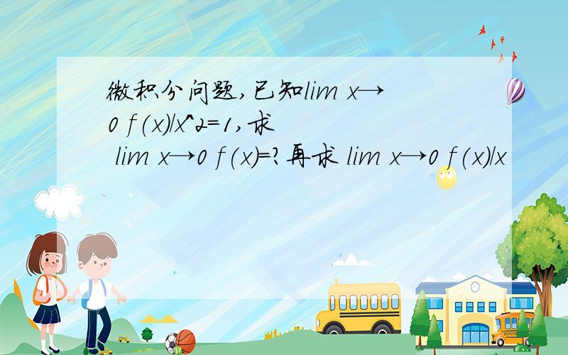 微积分问题,已知lim x→0 f(x)/x^2=1,求 lim x→0 f(x)=?再求 lim x→0 f(x)/x