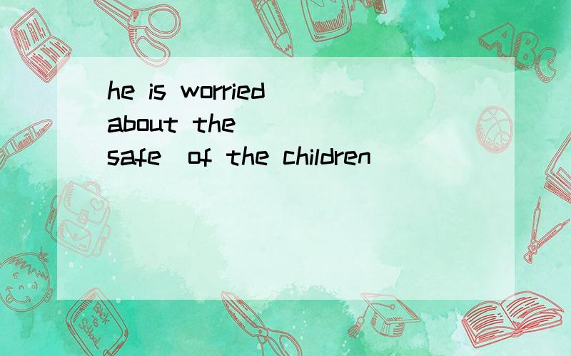 he is worried about the ___(safe)of the children