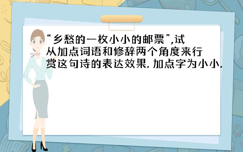 “乡愁的一枚小小的邮票”,试从加点词语和修辞两个角度来行赏这句诗的表达效果. 加点字为小小.