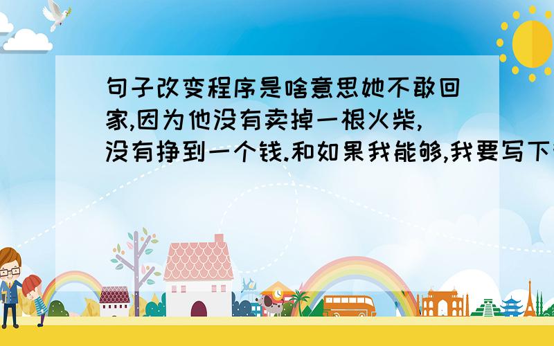 句子改变程序是啥意思她不敢回家,因为他没有卖掉一根火柴,没有挣到一个钱.和如果我能够,我要写下我的悔恨和悲哀,为子君,为