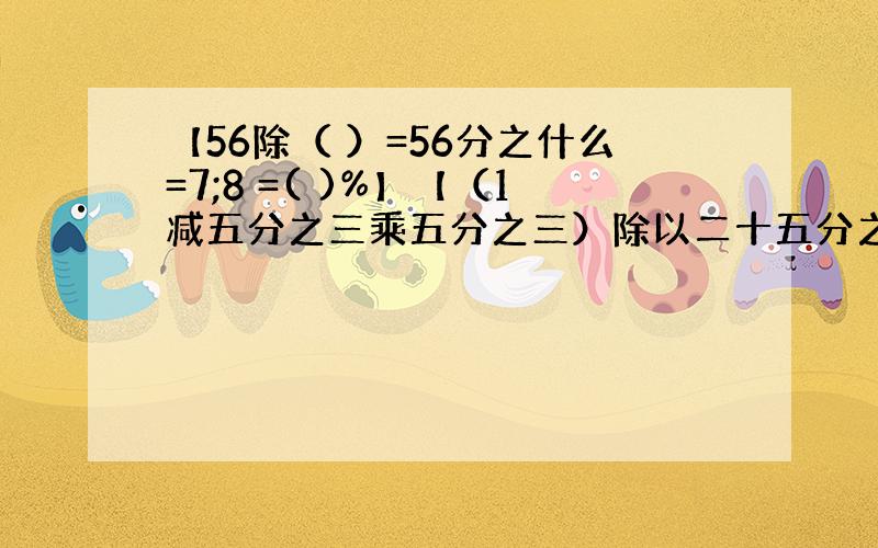 【56除（ ）=56分之什么=7;8 =( )%】【（1减五分之三乘五分之三）除以二十五分之九】