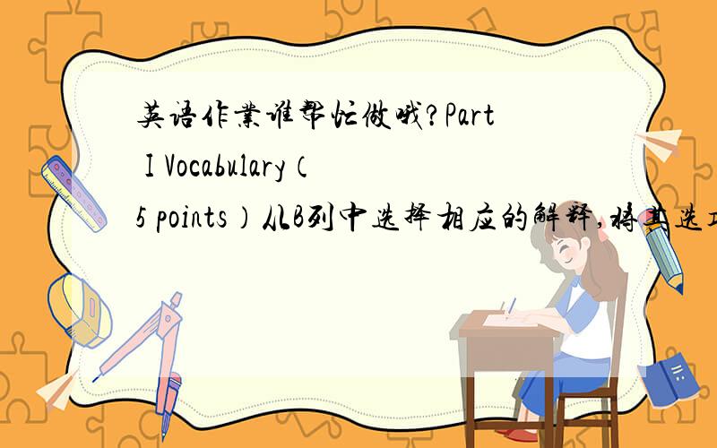 英语作业谁帮忙做哦?Part I Vocabulary（5 points）从B列中选择相应的解释,将其选项填入A列单词对