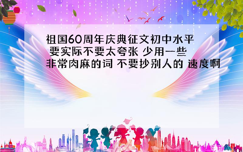 祖国60周年庆典征文初中水平 要实际不要太夸张 少用一些非常肉麻的词 不要抄别人的 速度啊