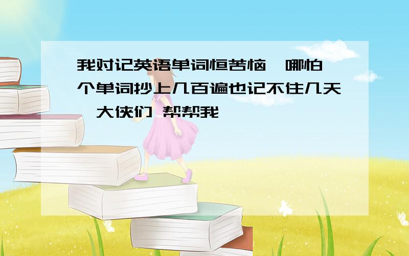 我对记英语单词恒苦恼,哪怕一个单词抄上几百遍也记不住几天,大侠们 帮帮我