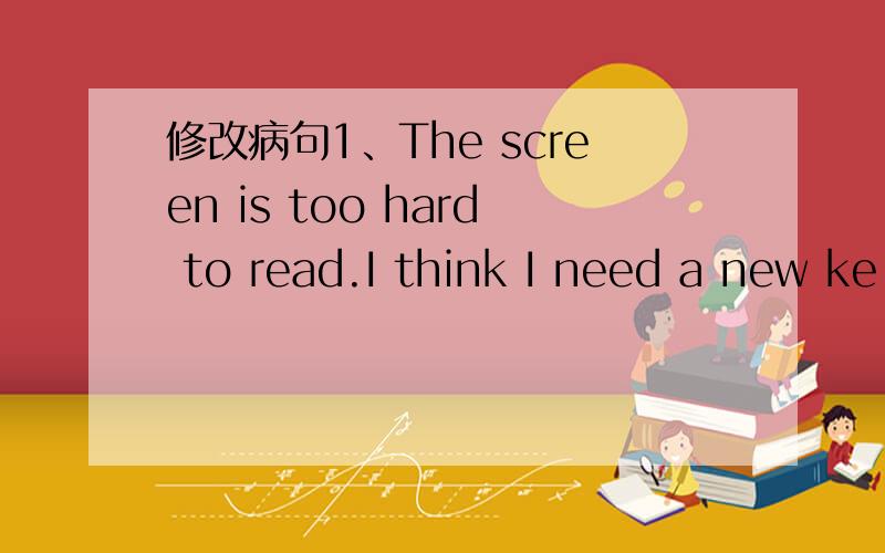 修改病句1、The screen is too hard to read.I think I need a new ke