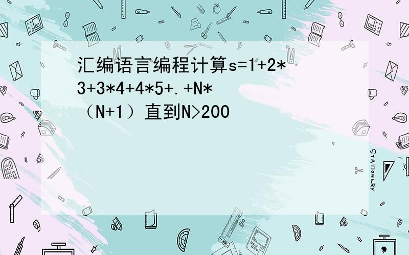 汇编语言编程计算s=1+2*3+3*4+4*5+.+N*（N+1）直到N>200