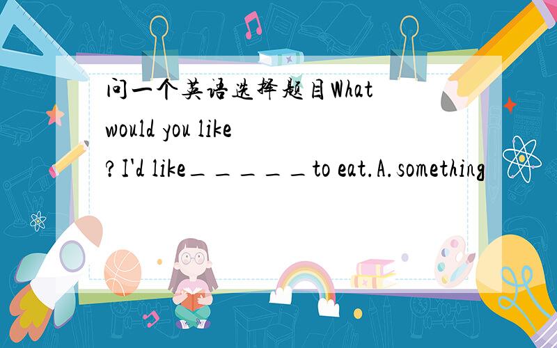 问一个英语选择题目What would you like?I'd like_____to eat.A.something