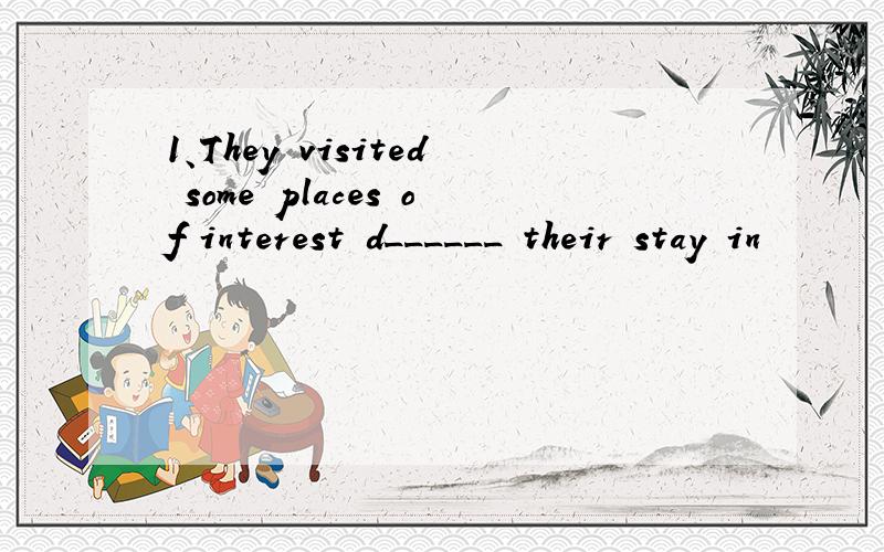 1、They visited some places of interest d______ their stay in