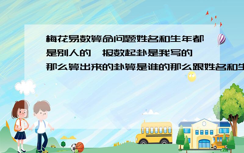 梅花易数算命问题姓名和生年都是别人的,报数起卦是我写的,那么算出来的卦算是谁的那么跟姓名和生年都没有关系么?