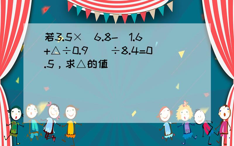 若3.5×[6.8-（1.6+△÷0.9）]÷8.4=0.5，求△的值．