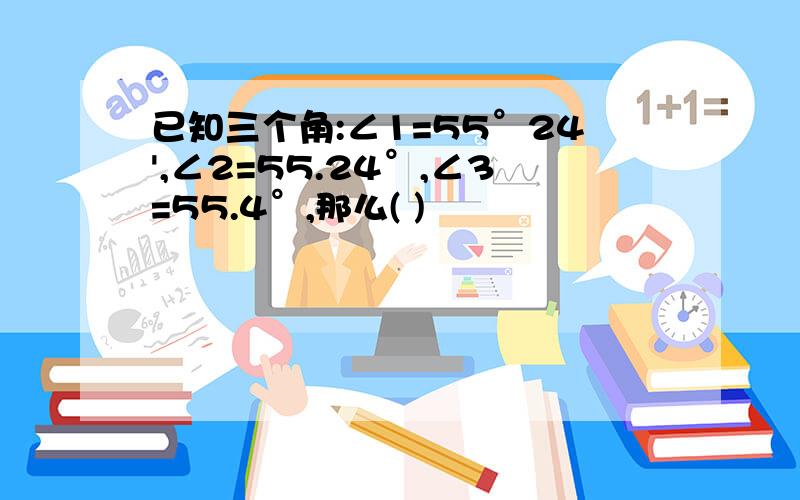 已知三个角:∠1=55°24',∠2=55.24°,∠3=55.4°,那么( )