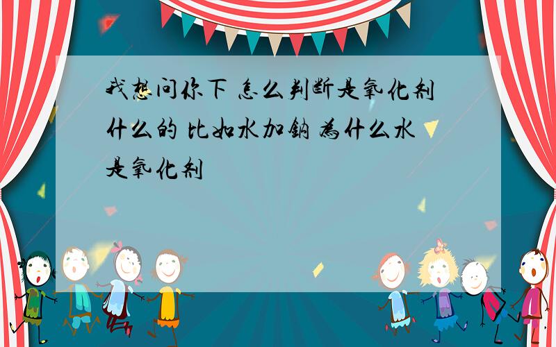 我想问你下 怎么判断是氧化剂什么的 比如水加钠 为什么水是氧化剂