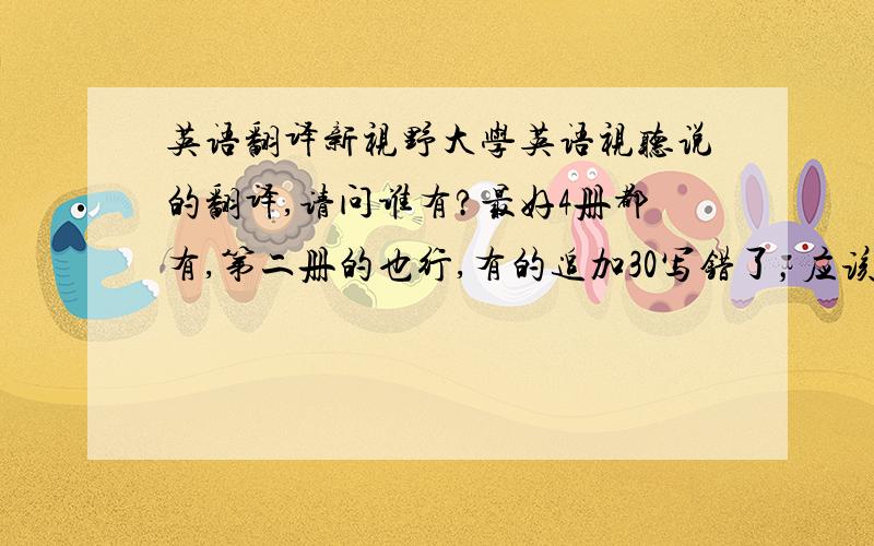 英语翻译新视野大学英语视听说的翻译,请问谁有?最好4册都有,第二册的也行,有的追加30写错了，应该是大学英语创意阅读的翻