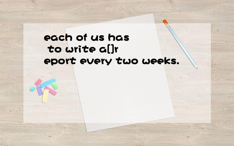 each of us has to write a[]report every two weeks.