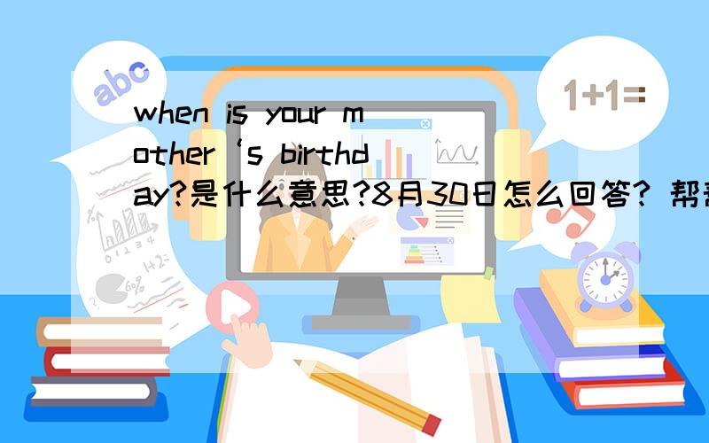 when is your mother‘s birthday?是什么意思?8月30日怎么回答? 帮帮我,求求你